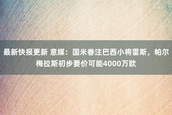 最新快报更新 意媒：国米眷注巴西小将雷斯，帕尔梅拉斯初步要价可能4000万欧