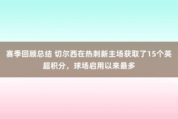 赛季回顾总结 切尔西在热刺新主场获取了15个英超积分，球场启用以来最多