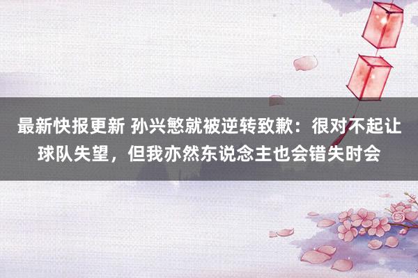 最新快报更新 孙兴慜就被逆转致歉：很对不起让球队失望，但我亦然东说念主也会错失时会