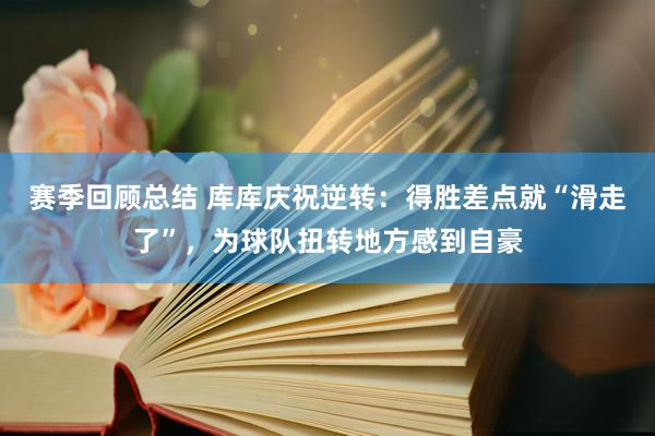 赛季回顾总结 库库庆祝逆转：得胜差点就“滑走了”，为球队扭转地方感到自豪