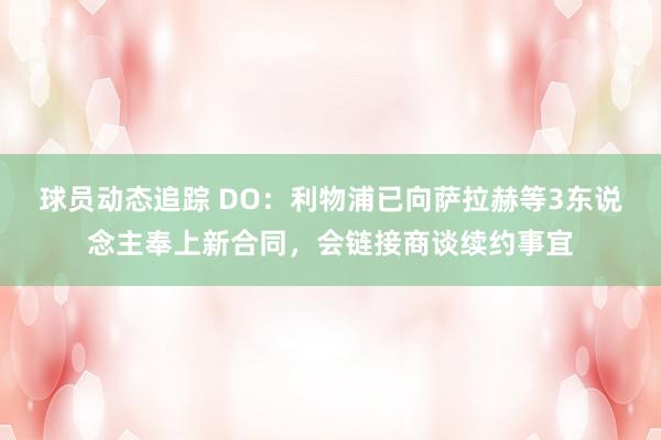 球员动态追踪 DO：利物浦已向萨拉赫等3东说念主奉上新合同，会链接商谈续约事宜