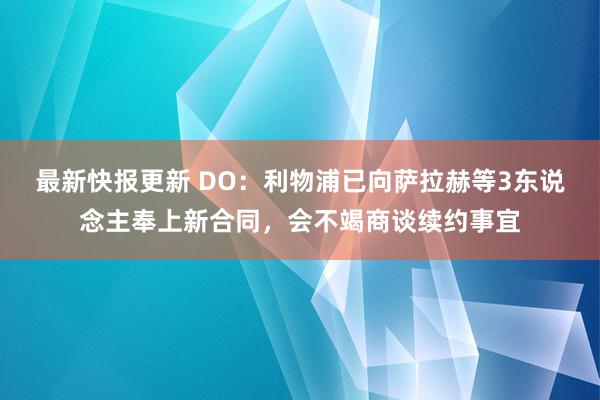 最新快报更新 DO：利物浦已向萨拉赫等3东说念主奉上新合同，会不竭商谈续约事宜