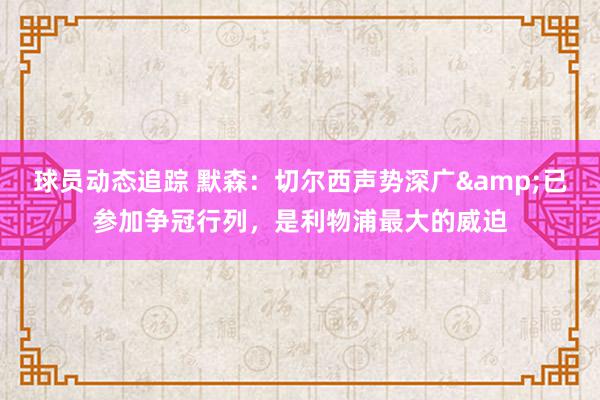 球员动态追踪 默森：切尔西声势深广&已参加争冠行列，是利物浦最大的威迫