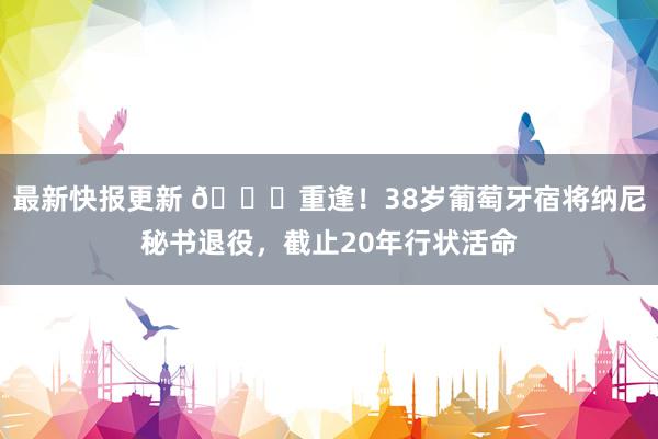 最新快报更新 👋重逢！38岁葡萄牙宿将纳尼秘书退役，截止20年行状活命