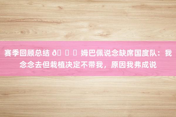 赛季回顾总结 👀姆巴佩说念缺席国度队：我念念去但栽植决定不带我，原因我弗成说