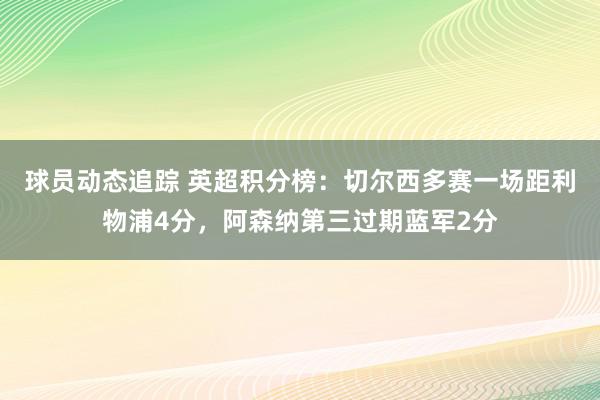 球员动态追踪 英超积分榜：切尔西多赛一场距利物浦4分，阿森纳第三过期蓝军2分