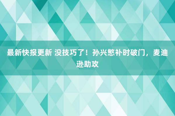 最新快报更新 没技巧了！孙兴慜补时破门，麦迪逊助攻