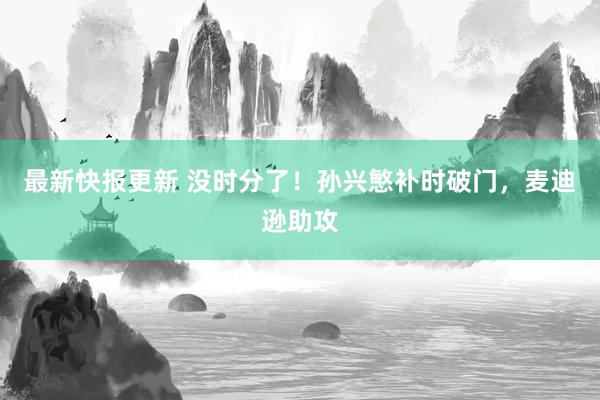 最新快报更新 没时分了！孙兴慜补时破门，麦迪逊助攻