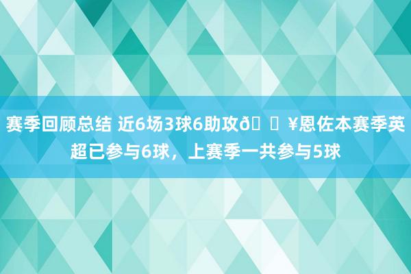 赛季回顾总结 近6场3球6助攻🔥恩佐本赛季英超已参与6球，上赛季一共参与5球