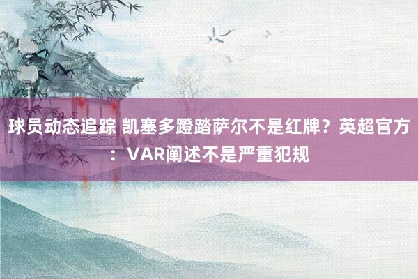 球员动态追踪 凯塞多蹬踏萨尔不是红牌？英超官方：VAR阐述不是严重犯规