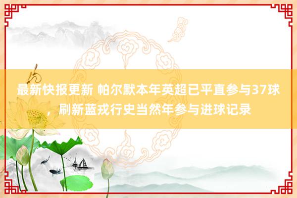 最新快报更新 帕尔默本年英超已平直参与37球，刷新蓝戎行史当然年参与进球记录