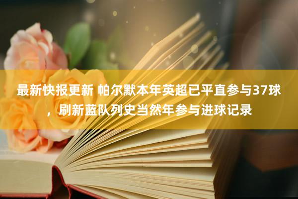 最新快报更新 帕尔默本年英超已平直参与37球，刷新蓝队列史当然年参与进球记录