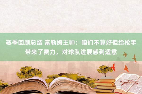 赛季回顾总结 富勒姆主帅：咱们不算好但给枪手带来了费力，对球队进展感到适意