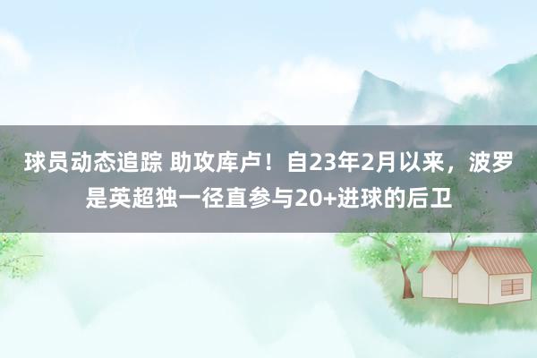 球员动态追踪 助攻库卢！自23年2月以来，波罗是英超独一径直参与20+进球的后卫