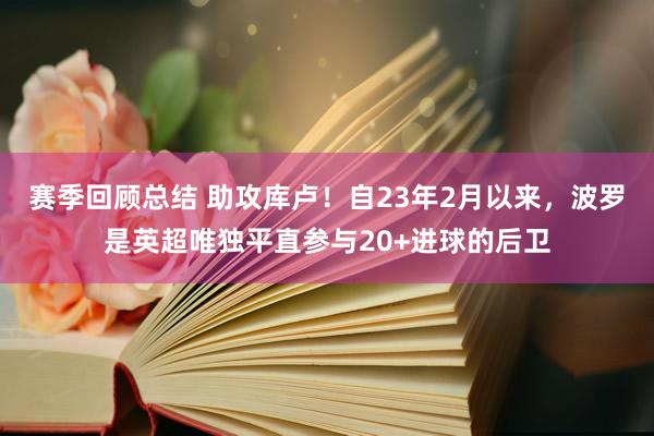 赛季回顾总结 助攻库卢！自23年2月以来，波罗是英超唯独平直参与20+进球的后卫