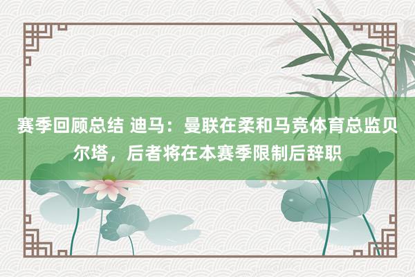 赛季回顾总结 迪马：曼联在柔和马竞体育总监贝尔塔，后者将在本赛季限制后辞职