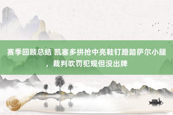 赛季回顾总结 凯塞多拼抢中亮鞋钉蹬踏萨尔小腿，裁判吹罚犯规但没出牌