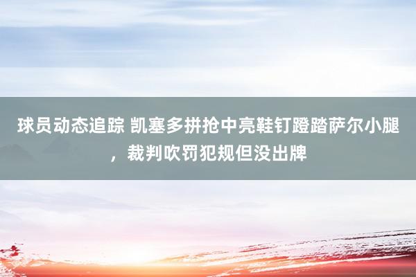 球员动态追踪 凯塞多拼抢中亮鞋钉蹬踏萨尔小腿，裁判吹罚犯规但没出牌