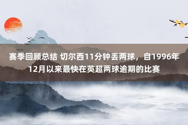 赛季回顾总结 切尔西11分钟丢两球，自1996年12月以来最快在英超两球逾期的比赛