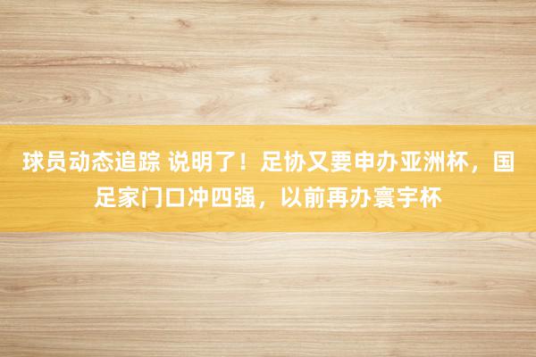 球员动态追踪 说明了！足协又要申办亚洲杯，国足家门口冲四强，以前再办寰宇杯