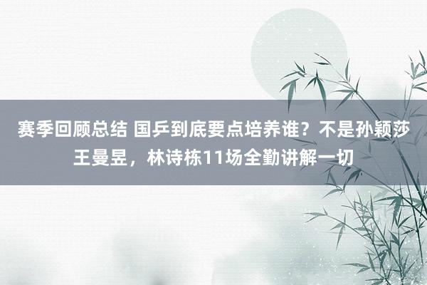 赛季回顾总结 国乒到底要点培养谁？不是孙颖莎王曼昱，林诗栋11场全勤讲解一切