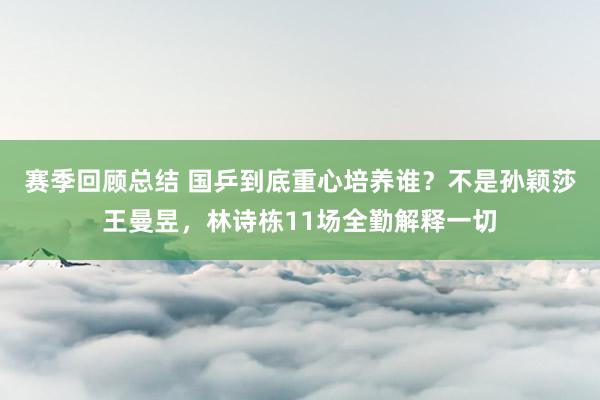 赛季回顾总结 国乒到底重心培养谁？不是孙颖莎王曼昱，林诗栋11场全勤解释一切