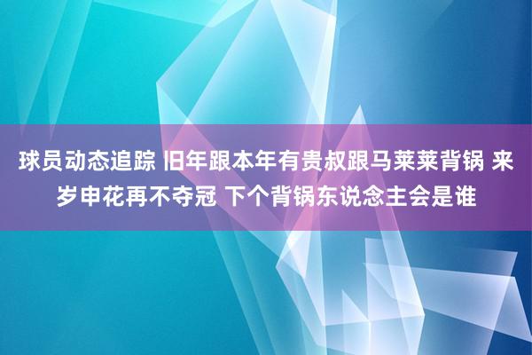 球员动态追踪 旧年跟本年有贵叔跟马莱莱背锅 来岁申花再不夺冠 下个背锅东说念主会是谁