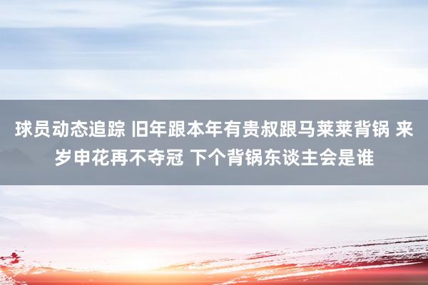 球员动态追踪 旧年跟本年有贵叔跟马莱莱背锅 来岁申花再不夺冠 下个背锅东谈主会是谁