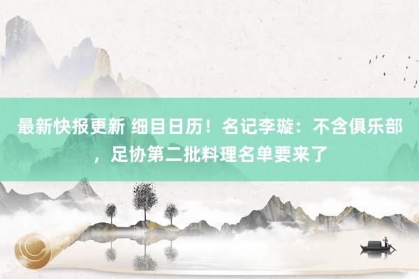 最新快报更新 细目日历！名记李璇：不含俱乐部，足协第二批料理名单要来了